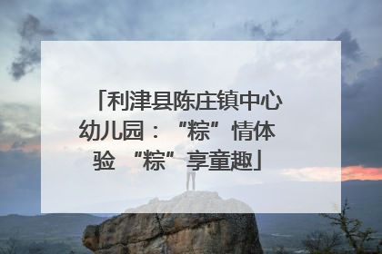 利津县陈庄镇中心幼儿园：“粽”情体验 “粽”享童趣