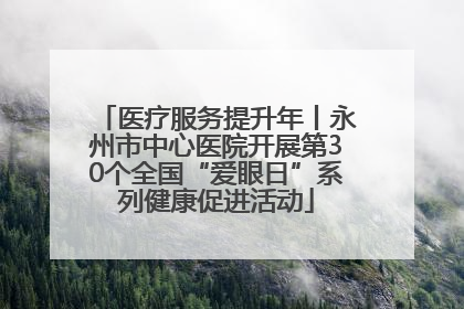 医疗服务提升年丨永州市中心医院开展第30个全国“爱眼日”系列健康促进活动