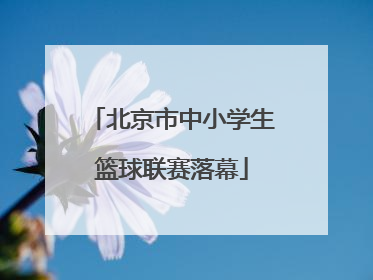 北京市中小学生篮球联赛落幕