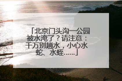北京门头沟一公园被水淹了？请注意：千万别趟水，小心水蛇、水蛭……