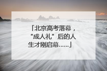 北京高考落幕，“成人礼”后的人生才刚启幕……