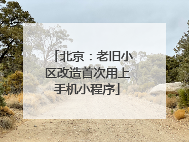 北京：老旧小区改造首次用上手机小程序