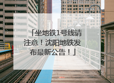 坐地铁1号线请注意！沈阳地铁发布最新公告！