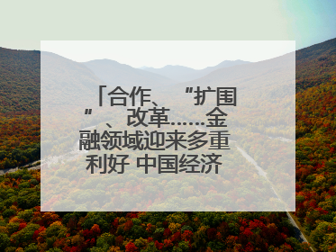 合作、“扩围”、改革……金融领域迎来多重利好 中国经济释放积极信号