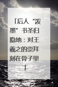 后人“泼墨”书圣归隐地：对王羲之的崇拜刻在骨子里