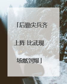 后勤尖兵齐上阵 比武现场燃到爆