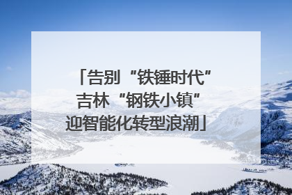 告别“铁锤时代” 吉林“钢铁小镇”迎智能化转型浪潮