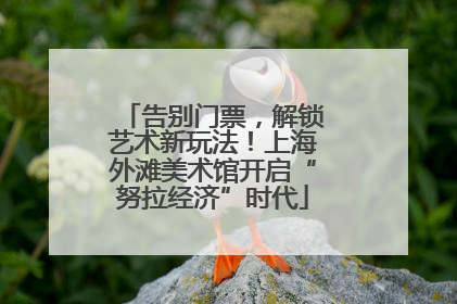 告别门票，解锁艺术新玩法！上海外滩美术馆开启“努拉经济”时代