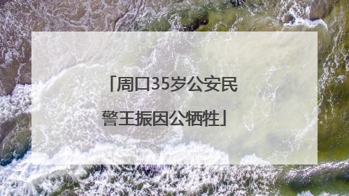 周口35岁公安民警王振因公牺牲