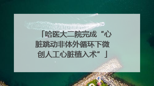 哈医大二院完成“心脏跳动非体外循环下微创人工心脏植入术”