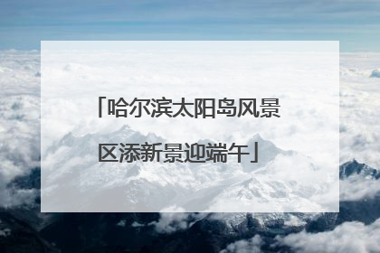哈尔滨太阳岛风景区添新景迎端午