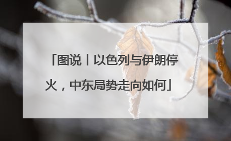 图说丨以色列与伊朗停火，中东局势走向如何