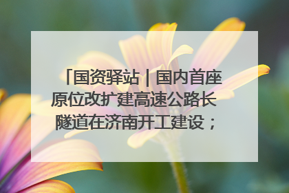 国资驿站｜国内首座原位改扩建高速公路长隧道在济南开工建设；国家能源集团一技术达国际领先水平