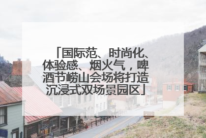 国际范、时尚化、体验感、烟火气，啤酒节崂山会场将打造沉浸式双场景园区