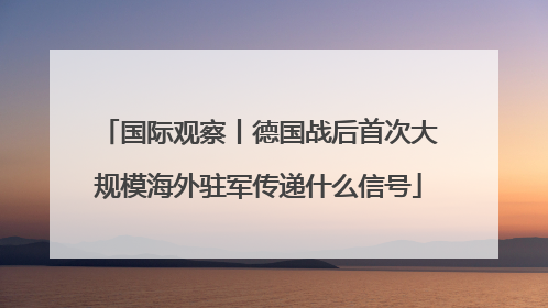 国际观察丨德国战后首次大规模海外驻军传递什么信号