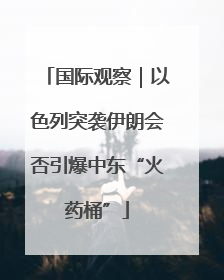 国际观察｜以色列突袭伊朗会否引爆中东“火药桶”