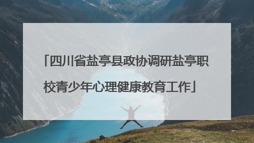 四川省盐亭县政协调研盐亭职校青少年心理健康教育工作