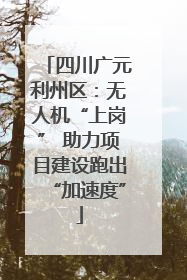 四川广元利州区：无人机“上岗” 助力项目建设跑出“加速度”
