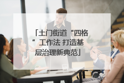 土门街道“四格”工作法 打造基层治理新典范