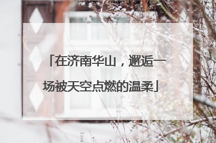 在济南华山，邂逅一场被天空点燃的温柔