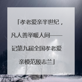 孝老爱亲半世纪，凡人善举暖人间——记第九届全国孝老爱亲模范殷志兰