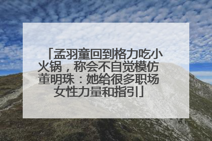 孟羽童回到格力吃小火锅，称会不自觉模仿董明珠：她给很多职场女性力量和指引