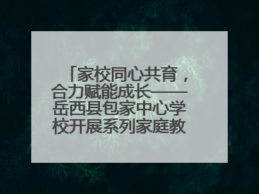 家校同心共育，合力赋能成长——岳西县包家中心学校开展系列家庭教育活动