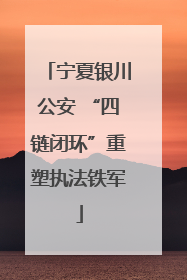 宁夏银川公安 “四链闭环”重塑执法铁军