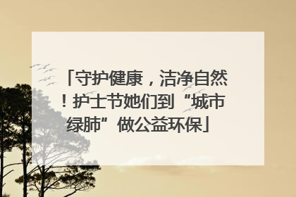 守护健康，洁净自然！护士节她们到“城市绿肺”做公益环保