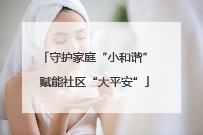 守护家庭“小和谐” 赋能社区“大平安”