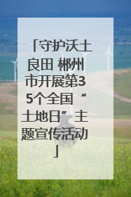 守护沃土良田 郴州市开展第35个全国“土地日”主题宣传活动