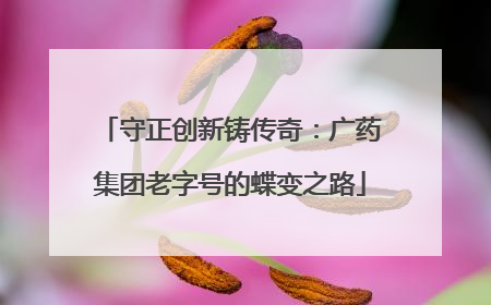 守正创新铸传奇：广药集团老字号的蝶变之路