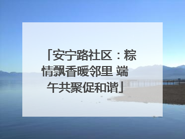 安宁路社区：粽情飘香暖邻里 端午共聚促和谐