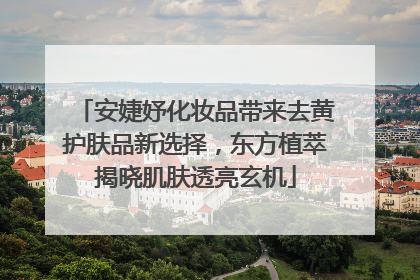 安婕妤化妆品带来去黄护肤品新选择,东方植萃揭晓肌肤透亮玄机