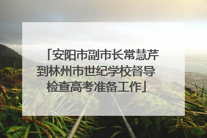 安阳市副市长常慧芹到林州市世纪学校督导检查高考准备工作
