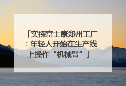 实探富士康郑州工厂：年轻人开始在生产线上操作“机械臂”