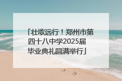 壮歌远行！郑州市第四十八中学2025届毕业典礼圆满举行
