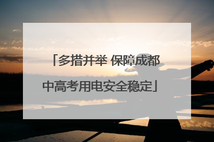 多措并举 保障成都中高考用电安全稳定