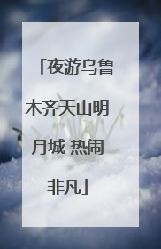 夜游乌鲁木齐天山明月城 热闹非凡