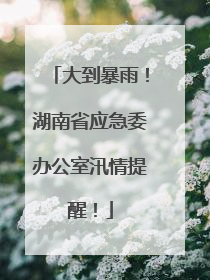 大到暴雨！湖南省应急委办公室汛情提醒！