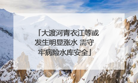 大渡河青衣江等或发生明显涨水 需守牢病险水库安全