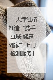 天津红桥打造“携手互联·健康到家”上门检测服务