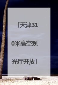 天津310米高空观光厅开放
