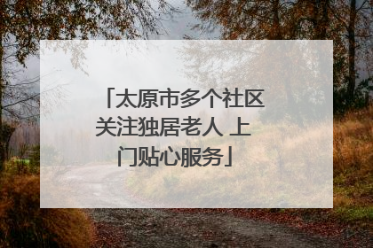 太原市多个社区关注独居老人 上门贴心服务