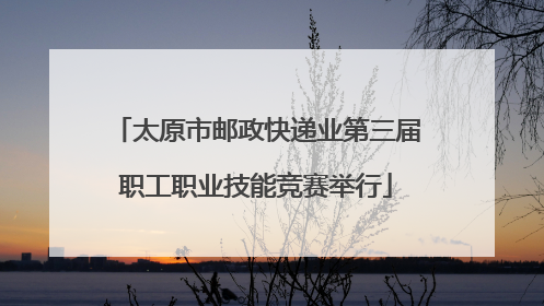 太原市邮政快递业第三届职工职业技能竞赛举行