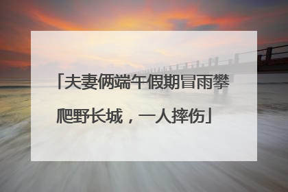 夫妻俩端午假期冒雨攀爬野长城，一人摔伤