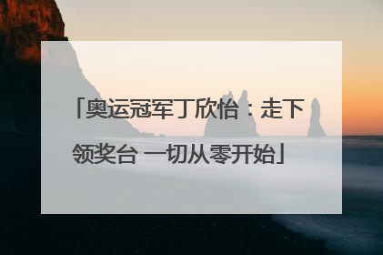 奥运冠军丁欣怡：走下领奖台 一切从零开始