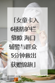 女童卡入6楼防护栏缝隙 海口辅警与群众5分钟救出获赠锦旗