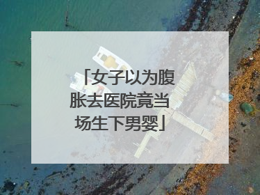 女子以为腹胀去医院竟当场生下男婴