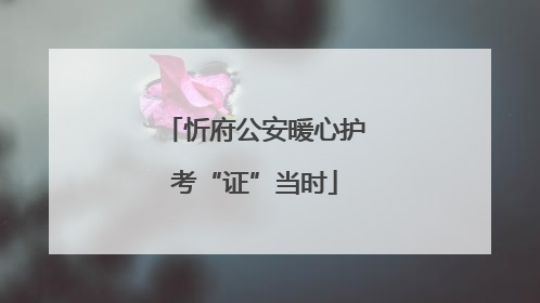 忻府公安暖心护考“证”当时